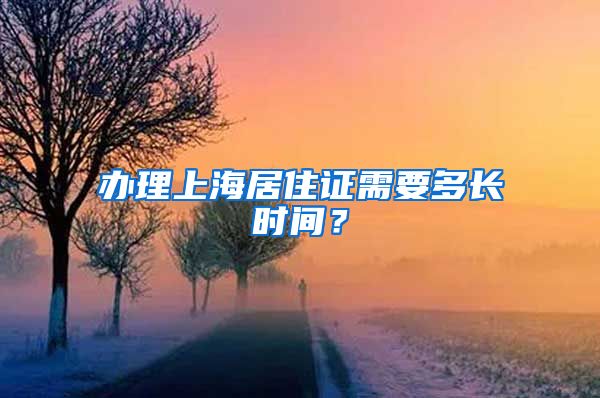 办理上海居住证需要多长时间？