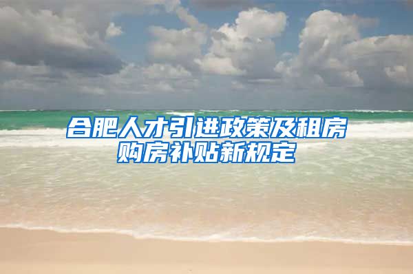 合肥人才引进政策及租房购房补贴新规定