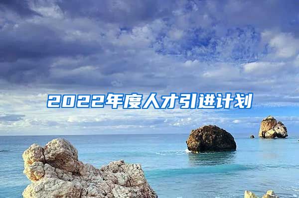 2022年度人才引进计划