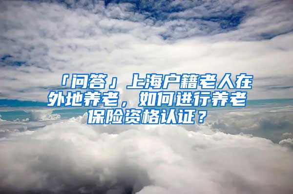 「问答」上海户籍老人在外地养老，如何进行养老保险资格认证？