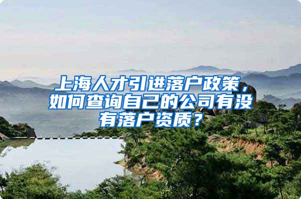 上海人才引进落户政策，如何查询自己的公司有没有落户资质？