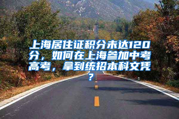 上海居住证积分未达120分，如何在上海参加中考高考，拿到统招本科文凭？