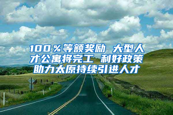 100％等额奖励 大型人才公寓将完工 利好政策助力太原持续引进人才