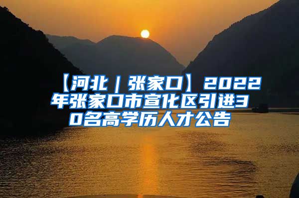 【河北｜张家口】2022年张家口市宣化区引进30名高学历人才公告