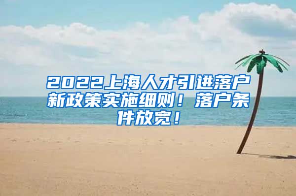 2022上海人才引进落户新政策实施细则！落户条件放宽！