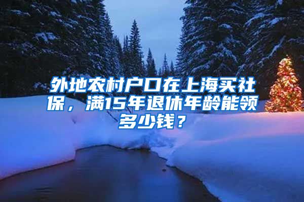 外地农村户口在上海买社保，满15年退休年龄能领多少钱？