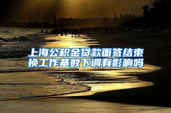 上海公积金贷款面签结束换工作基数下调有影响吗