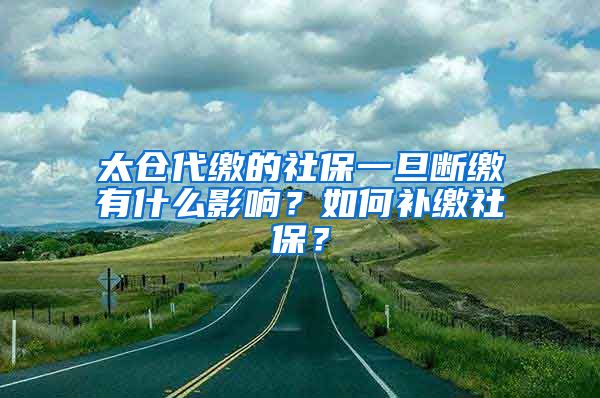 太仓代缴的社保一旦断缴有什么影响？如何补缴社保？