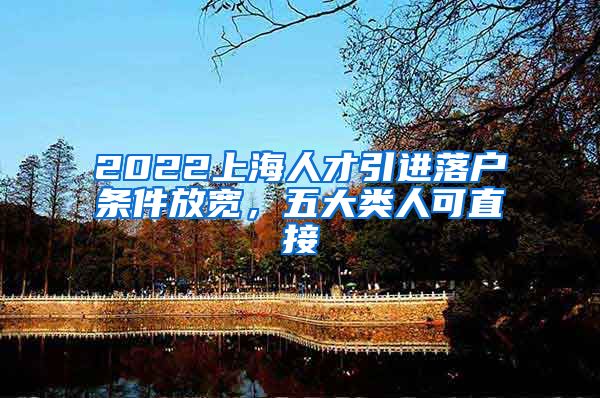 2022上海人才引进落户条件放宽，五大类人可直接