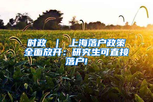 时政 ｜ 上海落户政策全面放开：研究生可直接落户!