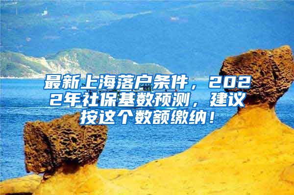 最新上海落户条件，2022年社保基数预测，建议按这个数额缴纳！