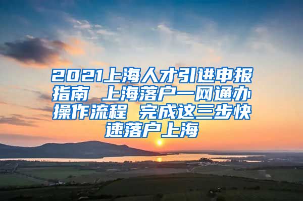 2021上海人才引进申报指南 上海落户一网通办操作流程 完成这三步快速落户上海