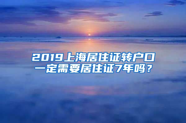 2019上海居住证转户口一定需要居住证7年吗？