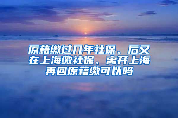 原藉缴过几年社保、后又在上海缴社保、离开上海再回原藉缴可以吗