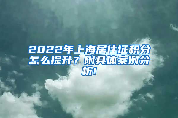 2022年上海居住证积分怎么提升？附具体案例分析!