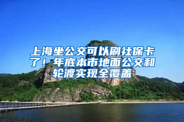 上海坐公交可以刷社保卡了！年底本市地面公交和轮渡实现全覆盖