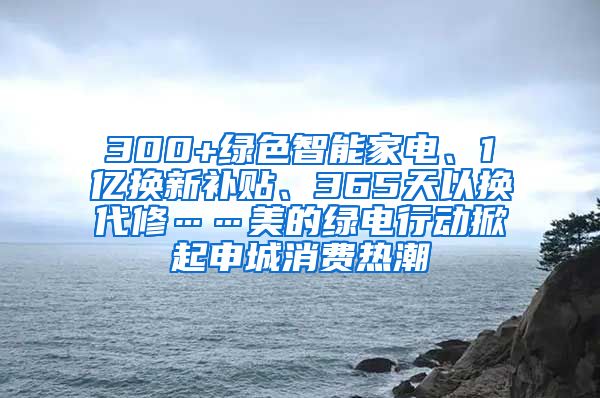 300+绿色智能家电、1亿换新补贴、365天以换代修……美的绿电行动掀起申城消费热潮