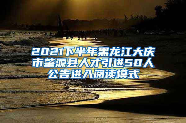 2021下半年黑龙江大庆市肇源县人才引进50人公告进入阅读模式