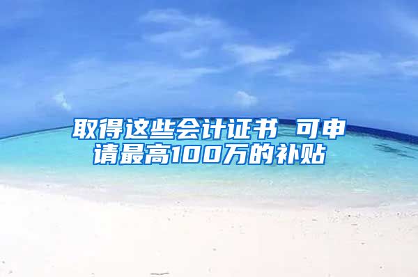 取得这些会计证书 可申请最高100万的补贴