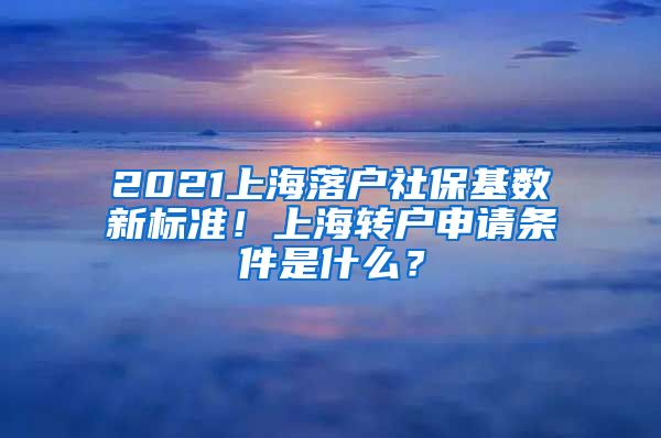 2021上海落户社保基数新标准！上海转户申请条件是什么？