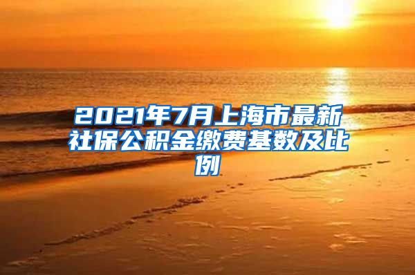 2021年7月上海市最新社保公积金缴费基数及比例