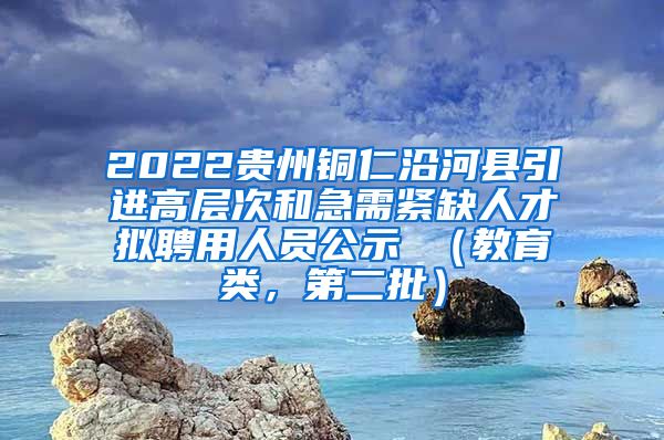 2022贵州铜仁沿河县引进高层次和急需紧缺人才拟聘用人员公示 （教育类，第二批）