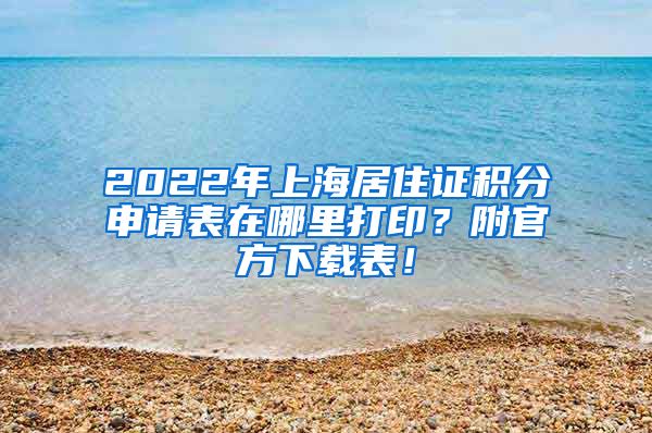 2022年上海居住证积分申请表在哪里打印？附官方下载表！