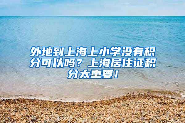 外地到上海上小学没有积分可以吗？上海居住证积分太重要！