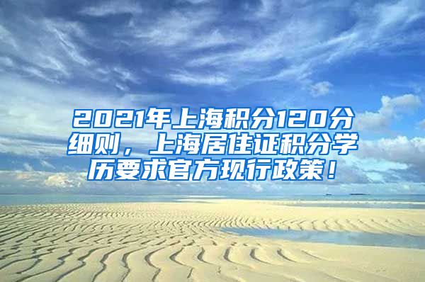 2021年上海积分120分细则，上海居住证积分学历要求官方现行政策！