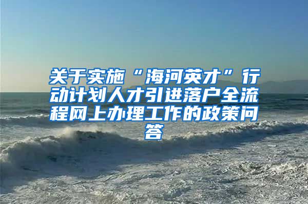 关于实施“海河英才”行动计划人才引进落户全流程网上办理工作的政策问答