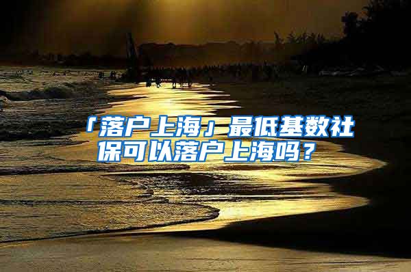 「落户上海」最低基数社保可以落户上海吗？