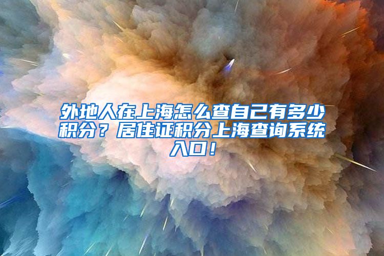 外地人在上海怎么查自己有多少积分？居住证积分上海查询系统入口！