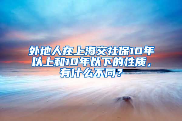 外地人在上海交社保10年以上和10年以下的性质，有什么不同？