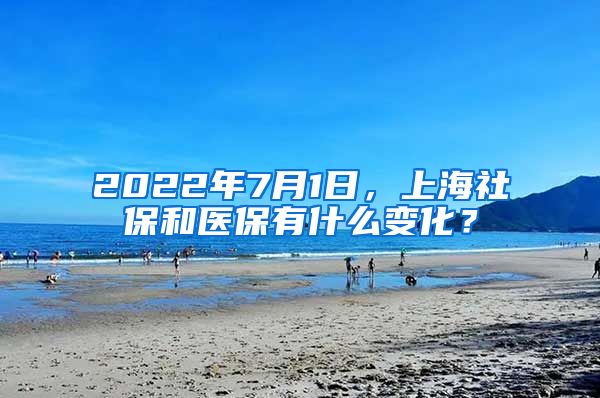 2022年7月1日，上海社保和医保有什么变化？