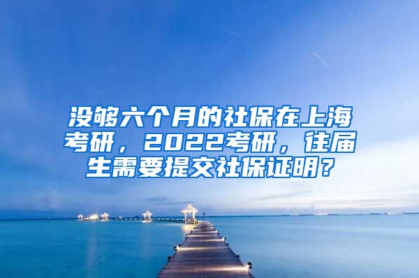 没够六个月的社保在上海考研，2022考研，往届生需要提交社保证明？