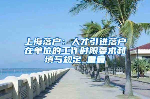 上海落户：人才引进落户在单位的工作时限要求和填写规定_重复