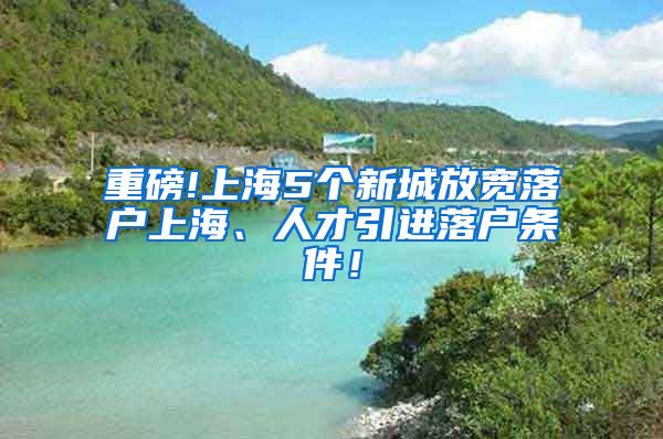 重磅!上海5个新城放宽落户上海、人才引进落户条件！