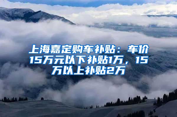 上海嘉定购车补贴：车价15万元以下补贴1万，15万以上补贴2万