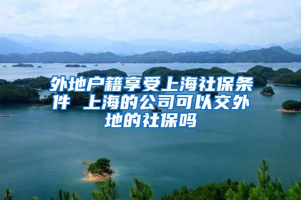 外地户籍享受上海社保条件 上海的公司可以交外地的社保吗