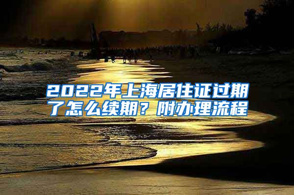 2022年上海居住证过期了怎么续期？附办理流程