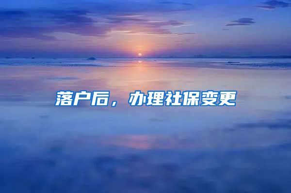 落户后，办理社保变更