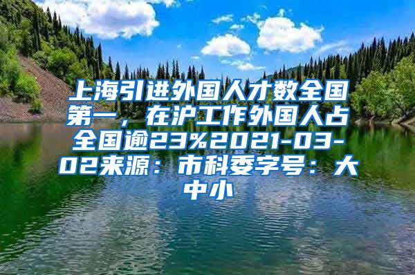 上海引进外国人才数全国第一，在沪工作外国人占全国逾23%2021-03-02来源：市科委字号：大中小