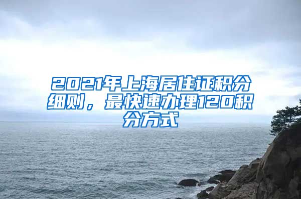 2021年上海居住证积分细则，最快速办理120积分方式