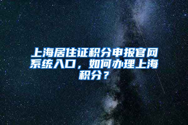 上海居住证积分申报官网系统入口，如何办理上海积分？