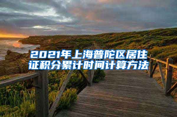 2021年上海普陀区居住证积分累计时间计算方法