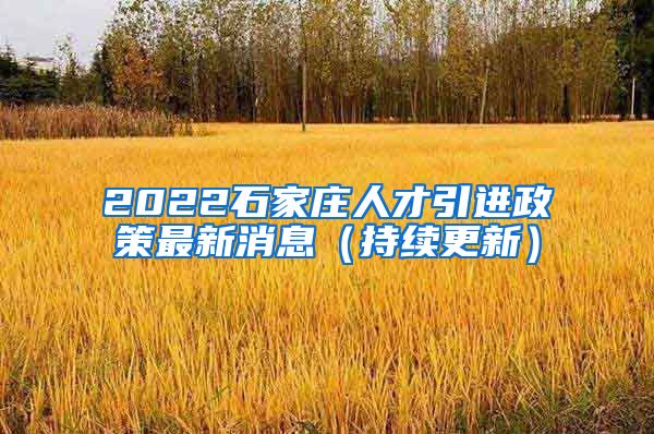 2022石家庄人才引进政策最新消息（持续更新）