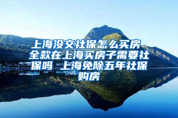 上海没交社保怎么买房 全款在上海买房子需要社保吗 上海免除五年社保购房