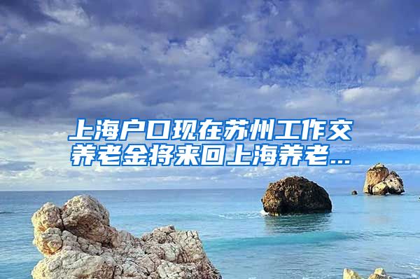 上海户口现在苏州工作交养老金将来回上海养老...