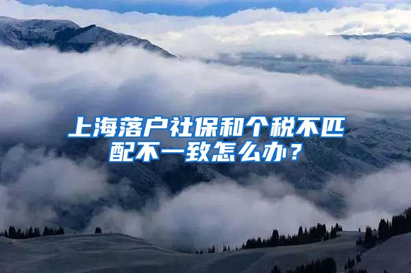 上海落户社保和个税不匹配不一致怎么办？