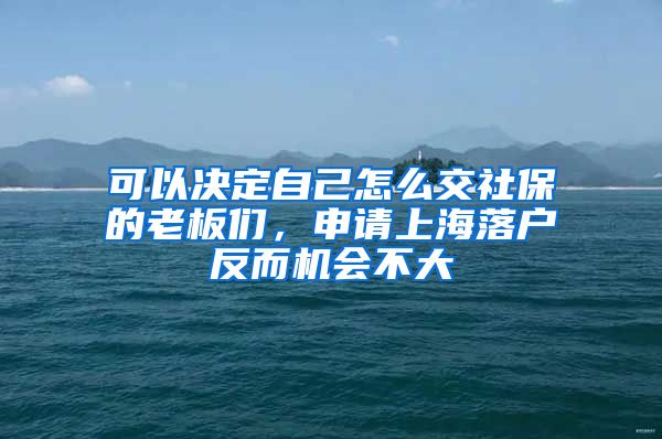 可以决定自己怎么交社保的老板们，申请上海落户反而机会不大